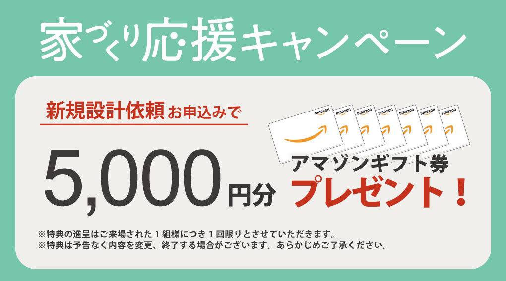 家づくり応援キャンペーン
新規設計依頼お申込みでアマゾンギフト券5000円分プレゼント