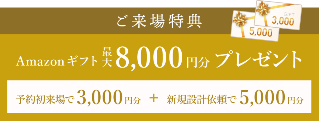 ご来場特典
Amazonギフト最大8,000円分プレゼント
予約初来場で3,000円分+新規設計依頼で5,000円分